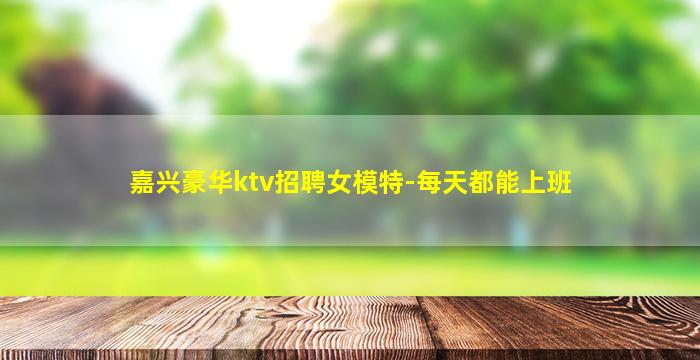 嘉兴豪华ktv招聘女模特-每天都能上班