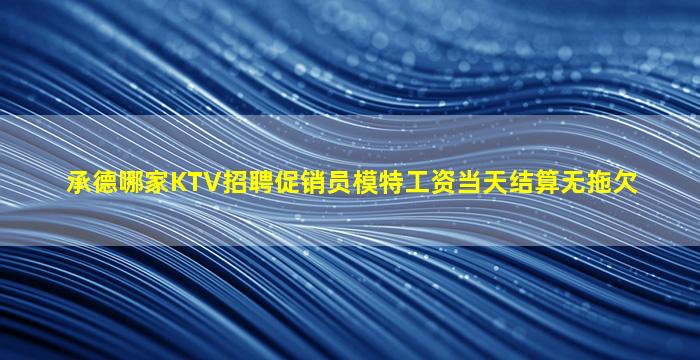 承德哪家KTV招聘促销员模特工资当天结算无拖欠