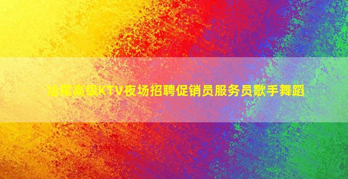 汕尾高级KTV夜场招聘促销员服务员歌手舞蹈